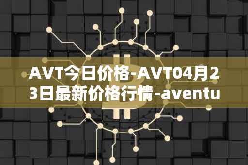 AVT今日价格-AVT04月23日最新价格行情-aventus最新走势消息