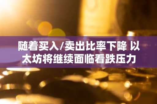 随着买入/卖出比率下降 以太坊将继续面临看跌压力