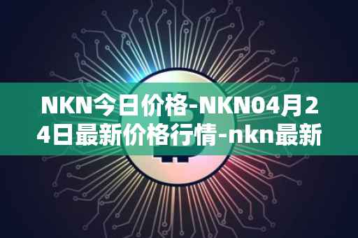 NKN今日价格-NKN04月24日最新价格行情-nkn最新走势消息