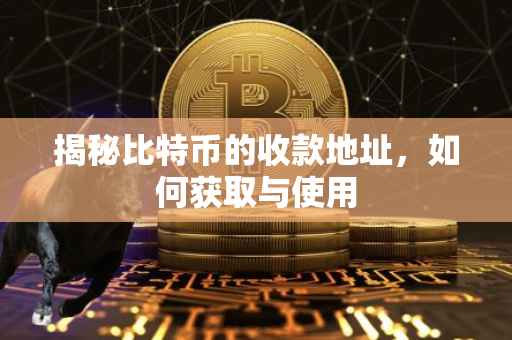 揭秘比特币的收款地址，如何获取与使用