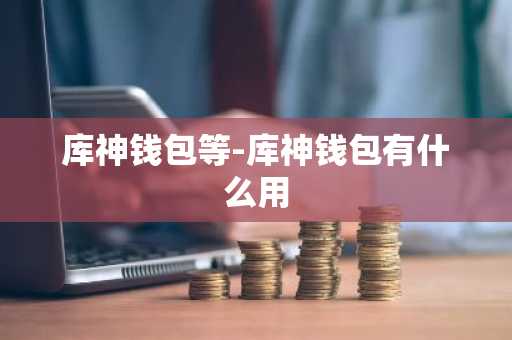 库神钱包等-库神钱包有什么用