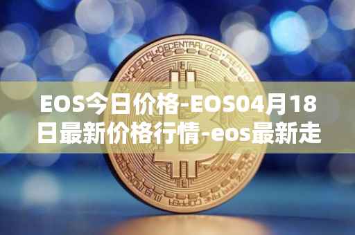 EOS今日价格-EOS04月18日最新价格行情-eos最新走势消息
