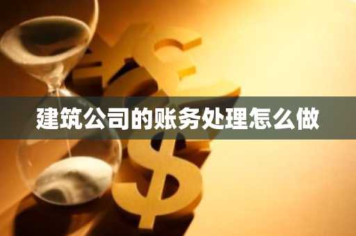 建筑公司的账务处理怎么做
