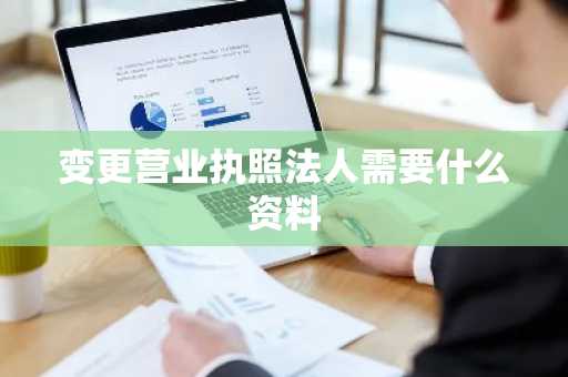 变更营业执照法人需要什么资料