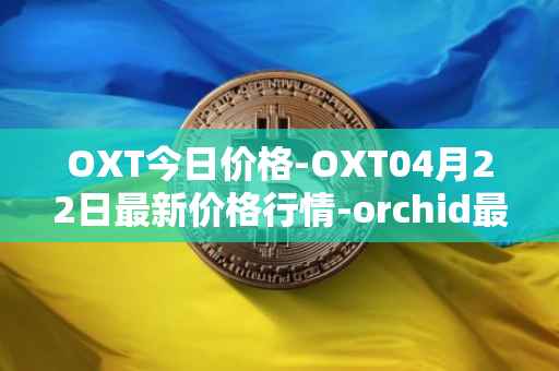 OXT今日价格-OXT04月22日最新价格行情-orchid最新走势消息