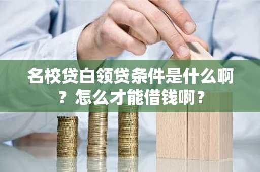 名校贷白领贷条件是什么啊？怎么才能借钱啊？