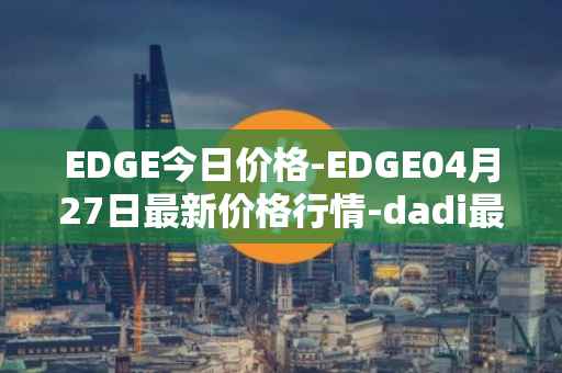 EDGE今日价格-EDGE04月27日最新价格行情-dadi最新走势消息