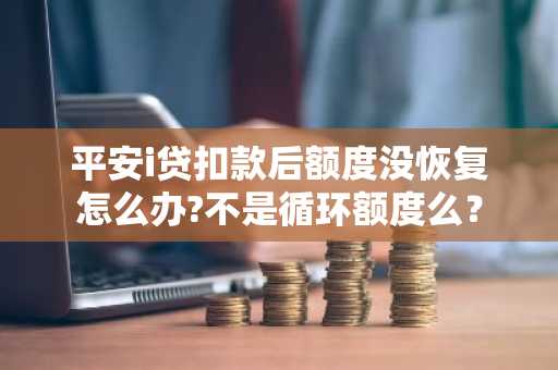 平安i贷扣款后额度没恢复怎么办?不是循环额度么？