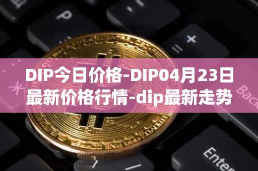 DIP今日价格-DIP04月23日最新价格行情-dip最新走势消息
