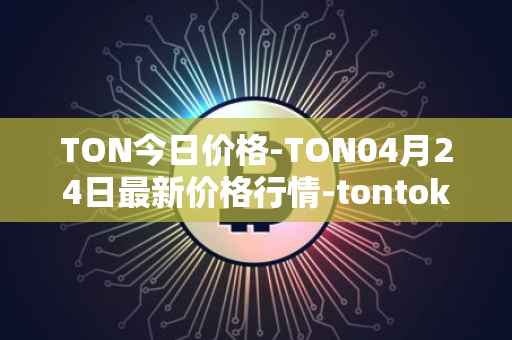 TON今日价格-TON04月24日最新价格行情-tontoken最新走势消息