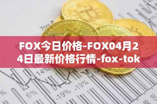 FOX今日价格-FOX04月24日最新价格行情-fox-token最新走势消息