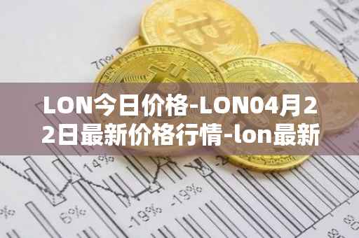 LON今日价格-LON04月22日最新价格行情-lon最新走势消息