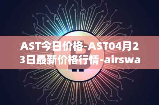 AST今日价格-AST04月23日最新价格行情-airswap最新走势消息