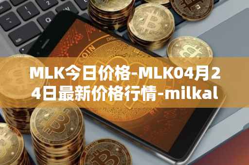 MLK今日价格-MLK04月24日最新价格行情-milkalliance最新走势消息
