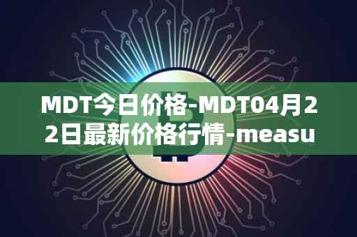 MDT今日价格-MDT04月22日最新价格行情-measurable-data-token最新走势消息