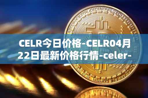 CELR今日价格-CELR04月22日最新价格行情-celer-network最新走势消息