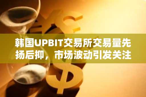 韩国UPBIT交易所交易量先扬后抑，市场波动引发关注