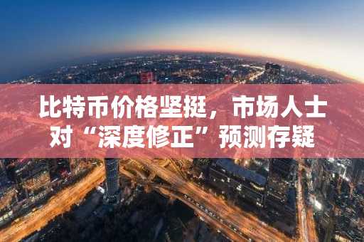 比特币价格坚挺，市场人士对“深度修正”预测存疑
