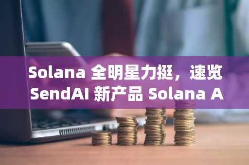 Solana 全明星力挺，速览 SendAI 新产品 Solana Agent Kit