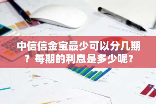 中信信金宝最少可以分几期？每期的利息是多少呢？