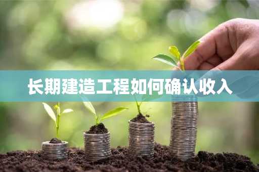 长期建造工程如何确认收入