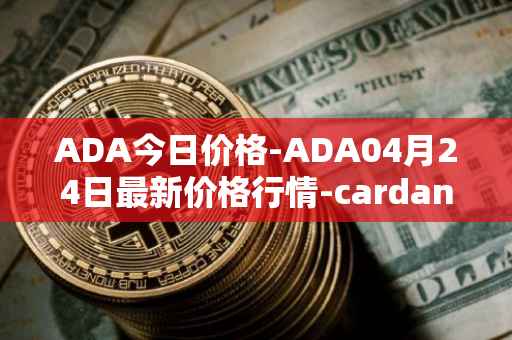 ADA今日价格-ADA04月24日最新价格行情-cardano最新走势消息
