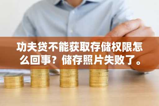 功夫贷不能获取存储权限怎么回事？储存照片失败了。