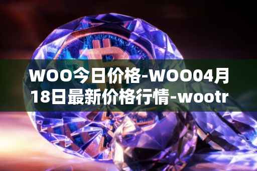 WOO今日价格-WOO04月18日最新价格行情-wootrade-network最新走势消息