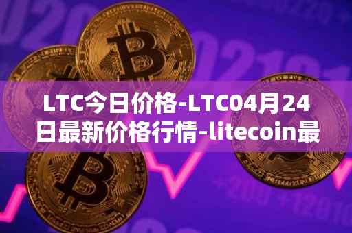 LTC今日价格-LTC04月24日最新价格行情-litecoin最新走势消息