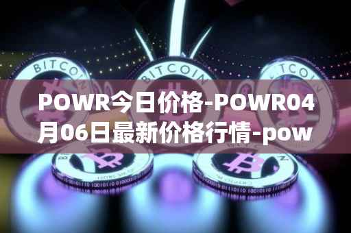 POWR今日价格-POWR04月06日最新价格行情-power-ledger最新走势消息