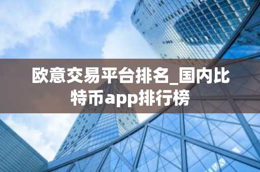 欧意交易平台排名_国内比特币app排行榜
