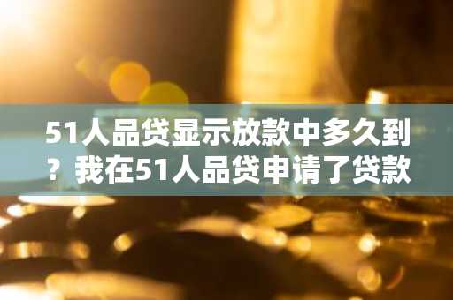 51人品贷显示放款中多久到？我在51人品贷申请了贷款。