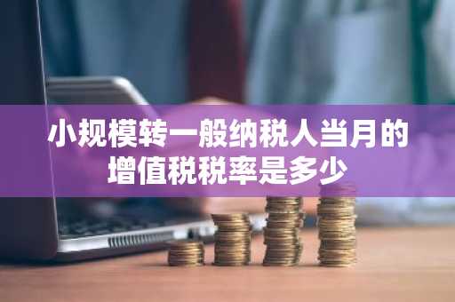 小规模转一般纳税人当月的增值税税率是多少