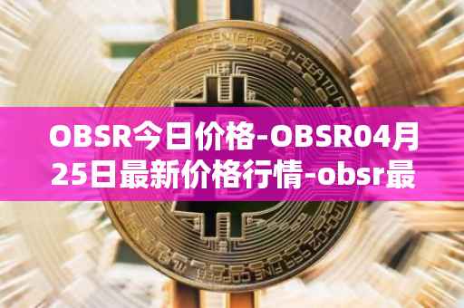 OBSR今日价格-OBSR04月25日最新价格行情-obsr最新走势消息