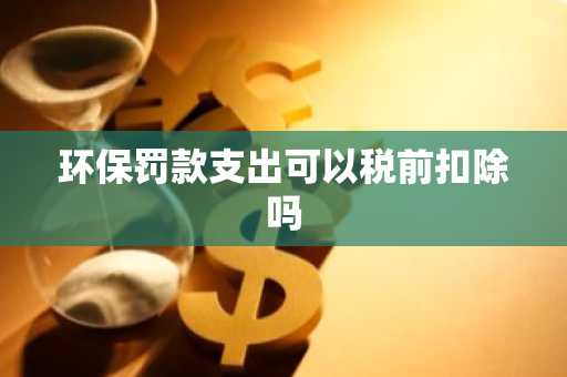 环保罚款支出可以税前扣除吗