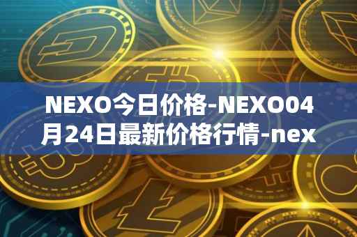 NEXO今日价格-NEXO04月24日最新价格行情-nexo最新走势消息