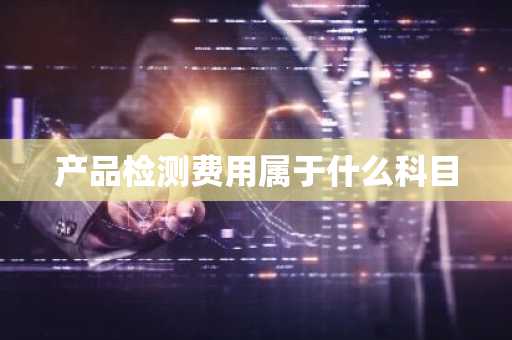 产品检测费用属于什么科目