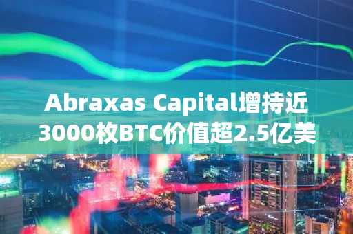 Abraxas Capital增持近3000枚BTC价值超2.5亿美元