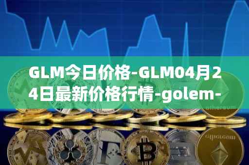 GLM今日价格-GLM04月24日最新价格行情-golem-network-tokens最新走势消息
