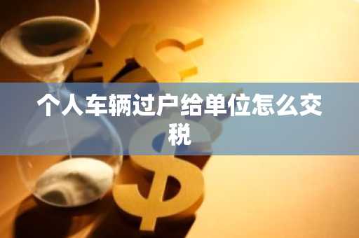 个人车辆过户给单位怎么交税