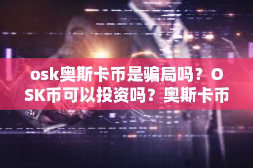 osk奥斯卡币是骗局吗？OSK币可以投资吗？奥斯卡币是大骗局！