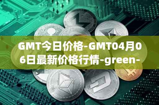 GMT今日价格-GMT04月06日最新价格行情-green-metaverse最新走势消息