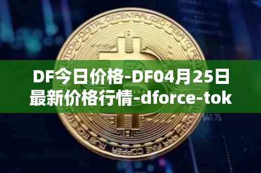 DF今日价格-DF04月25日最新价格行情-dforce-token最新走势消息