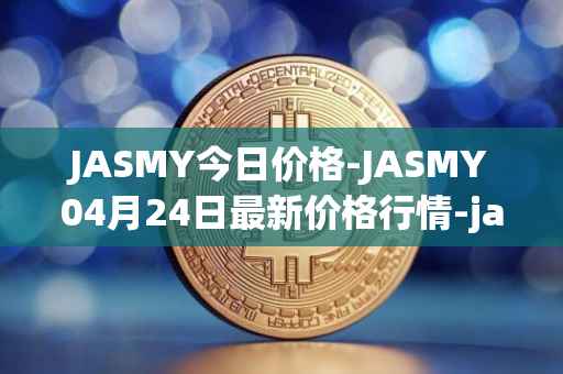 JASMY今日价格-JASMY04月24日最新价格行情-jasmycoin最新走势消息