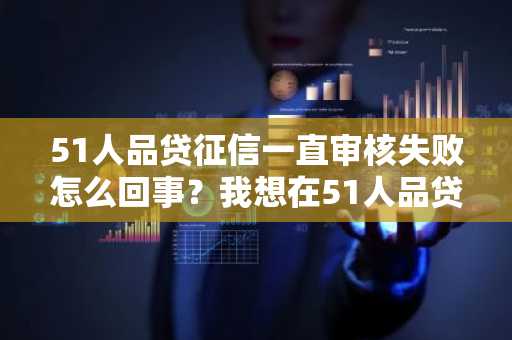 51人品贷征信一直审核失败怎么回事？我想在51人品贷上借款。