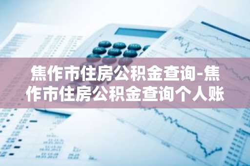 焦作市住房公积金查询-焦作市住房公积金查询个人账户