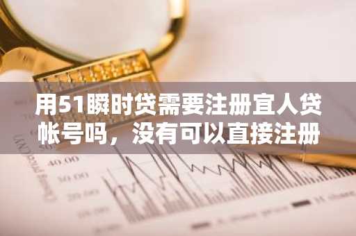 用51瞬时贷需要注册宜人贷帐号吗，没有可以直接注册吗？