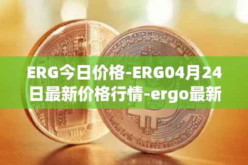 ERG今日价格-ERG04月24日最新价格行情-ergo最新走势消息