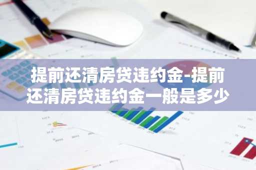 提前还清房贷违约金-提前还清房贷违约金一般是多少钱