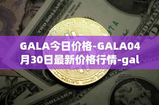 GALA今日价格-GALA04月30日最新价格行情-gala最新走势消息